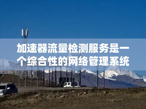 加速器流量检测服务是一个综合性的网络管理系统,旨在监控和优化加速器网络环境。以下是对该服务的详细总结 加速器流量检测服务是一个综合性的网络管理系统,旨在监控和优化加速器网络环境。以下是对该服务的详细总结