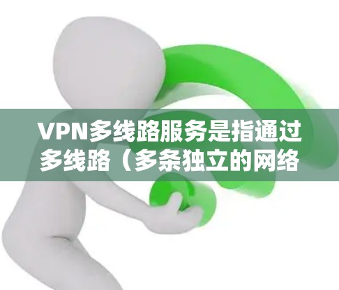 VPN多线路服务是指通过多线路（多条独立的网络接口或路径）建立的虚拟专用网络（VPN）它能够提供更高的安全性、可靠性和隐私保护。以下是一些关于VPN多线路服务的详细信息