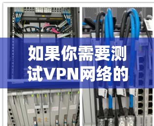 如果你需要测试VPN网络的速度,可以使用一些专门的网络测速工具或平台。以下是一些常用的VPN网络测速工具和平台 如果你需要测试VPN网络的速度,可以使用一些专门的网络测速工具或平台。以下是一些常用的VPN网络测速工具和平台