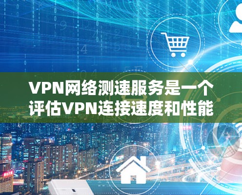 VPN网络测速服务是一个评估VPN连接速度和性能的工具,帮助用户了解网络质量。以下是对VPN测速服务的详细分析 VPN网络测速服务是一个评估VPN连接速度和性能的工具,帮助用户了解网络质量。以下是对VPN测速服务的详细分析