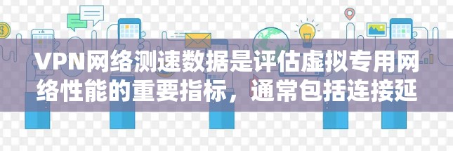 VPN网络测速数据是评估虚拟专用网络性能的重要指标，通常包括连接延迟、带宽和丢包率等关键指标。以下是对VPN测速数据的详细分析和解读