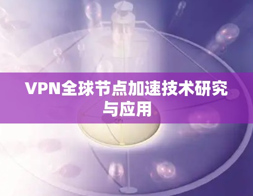 VPN全球节点加速技术研究与应用 VPN全球节点加速技术研究与应用