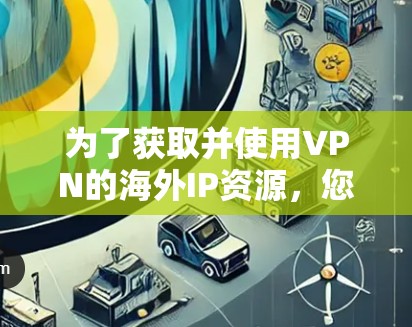 为了获取并使用VPN的海外IP资源,您可以按照以下步骤进行 为了获取并使用VPN的海外IP资源,您可以按照以下步骤进行