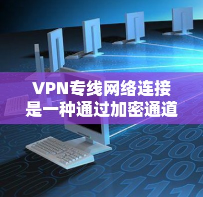 VPN专线网络连接是一种通过加密通道连接两个或多个网络的安全通信方式，主要用于企业内部或跨公司数据传输。以下是对该技术的详细分析