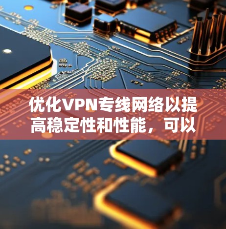优化VPN专线网络以提高稳定性和性能,可以从以下几个方面入手 优化VPN专线网络以提高稳定性和性能,可以从以下几个方面入手
