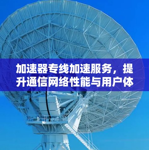 加速器专线加速服务,提升通信网络性能与用户体验 加速器专线加速服务,提升通信网络性能与用户体验