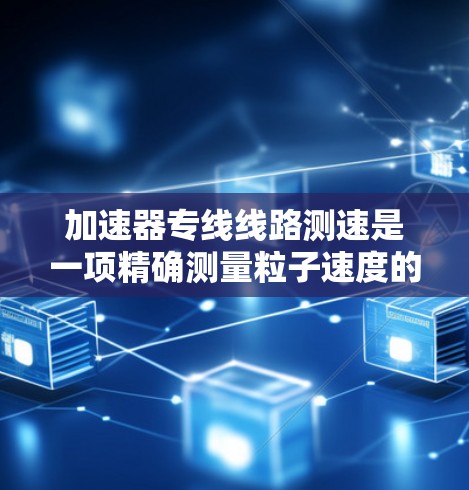 加速器专线线路测速是一项精确测量粒子速度的技术,广泛应用于粒子物理研究中。以下是对该技术的详细分析 加速器专线线路测速是一项精确测量粒子速度的技术,广泛应用于粒子物理研究中。以下是对该技术的详细分析