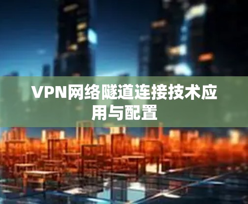 VPN网络隧道连接技术应用与配置 VPN网络隧道连接技术应用与配置