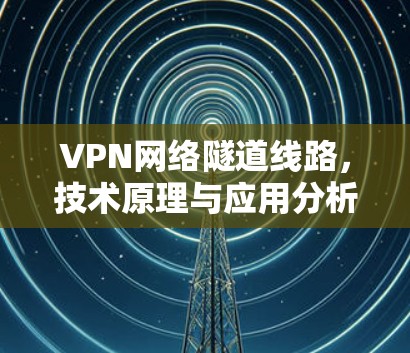 VPN网络隧道线路,技术原理与应用分析 VPN网络隧道线路,技术原理与应用分析