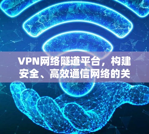 VPN网络隧道平台,构建安全、高效通信网络的关键 VPN网络隧道平台,构建安全、高效通信网络的关键