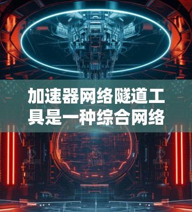 加速器网络隧道工具是一种综合网络加速和安全隧道功能的解决方案,主要用于在不安全的网络环境中创建安全连接,同时提升数据传输速度。以下是对这些工具的详细分析和使用建议 加速器网络隧道工具是一种综合网络加速和安全隧道功能的解决方案,主要用于在不安全的网络环境中创建安全连接,同时提升数据传输速度。以下是对这些工具的详细分析和使用建议