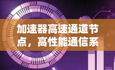 加速器高速通道节点,高性能通信系统的核心支撑 加速器高速通道节点,高性能通信系统的核心支撑
