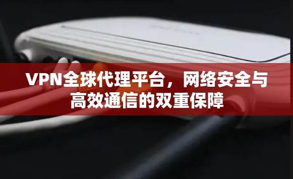 VPN全球代理平台,网络安全与高效通信的双重保障 VPN全球代理平台,网络安全与高效通信的双重保障