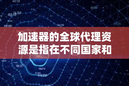加速器的全球代理资源是指在不同国家和地区为加速器技术提供销售、租赁、支持和服务的机构。这些代理商确保加速器能够适应多样化的需求,提供本地化的支持。以下是对加速器全球代理资源的详细分析 加速器的全球代理资源是指在不同国家和地区为加速器技术提供销售、租赁、支持和服务的机构。这些代理商确保加速器能够适应多样化的需求,提供本地化的支持。以下是对加速器全球代理资源的详细分析