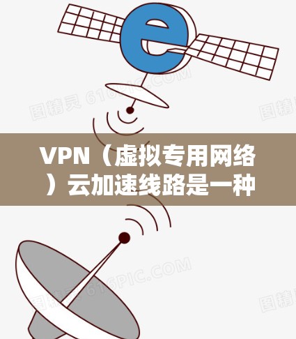 VPN（虚拟专用网络）云加速线路是一种通过云环境中优化 VPN 连接的技术，旨在提升 VPN 的传输速度、稳定性和安全性。以下是一些关于 VPN 云加速线路的详细信息