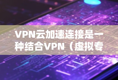VPN云加速连接是一种结合VPN(虚拟专用网络)和云加速技术的网络连接方式,旨在通过云计算和网络优化技术,实现更高效、更快的数据传输和访问 VPN云加速连接是一种结合VPN(虚拟专用网络)和云加速技术的网络连接方式,旨在通过云计算和网络优化技术,实现更高效、更快的数据传输和访问