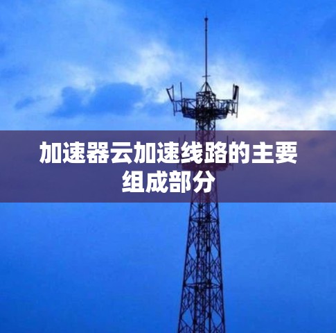 加速器云加速线路的主要组成部分