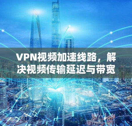 VPN视频加速线路,解决视频传输延迟与带宽瓶颈问题 VPN视频加速线路,解决视频传输延迟与带宽瓶颈问题