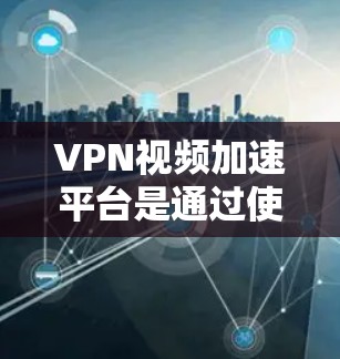VPN视频加速平台是通过使用虚拟专用网络（VPN）技术来优化视频流体验的工具，主要包括以下几个方面