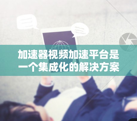加速器视频加速平台是一个集成化的解决方案,旨在通过优化视频处理和传输流程,提升内容分发和用户体验。以下是对加速器视频加速平台的详细分析和总结 加速器视频加速平台是一个集成化的解决方案,旨在通过优化视频处理和传输流程,提升内容分发和用户体验。以下是对加速器视频加速平台的详细分析和总结