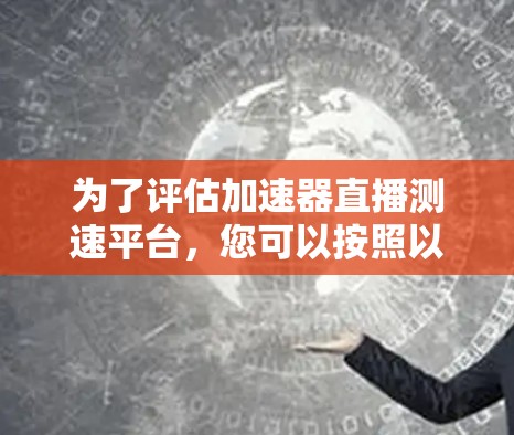 为了评估加速器直播测速平台,您可以按照以下步骤进行 为了评估加速器直播测速平台,您可以按照以下步骤进行