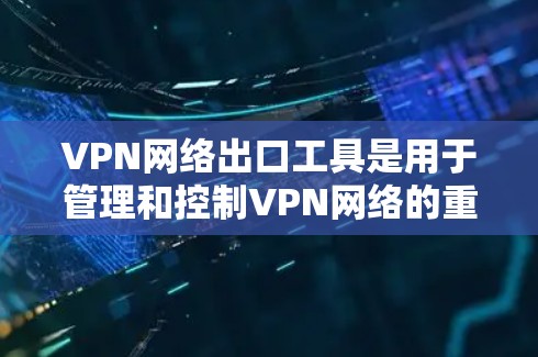VPN网络出口工具是用于管理和控制VPN网络的重要工具，主要用于以下几个方面