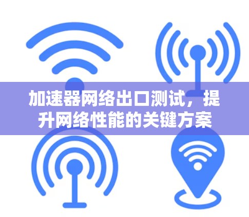 加速器网络出口测试,提升网络性能的关键方案 加速器网络出口测试,提升网络性能的关键方案