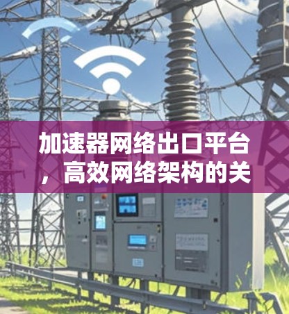 加速器网络出口平台,高效网络架构的关键技术 加速器网络出口平台,高效网络架构的关键技术