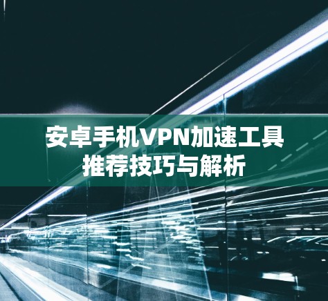 安卓手机VPN加速工具推荐技巧与解析 安卓手机VPN加速工具推荐技巧与解析