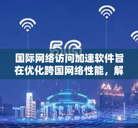 国际网络访问加速软件旨在优化跨国网络性能，解决数据传输中的延迟、带宽瓶颈和安全问题。以下是对该软件的详细分析