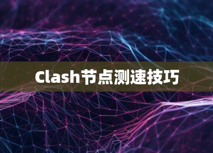 Clash节点测速技巧 Clash节点测速技巧