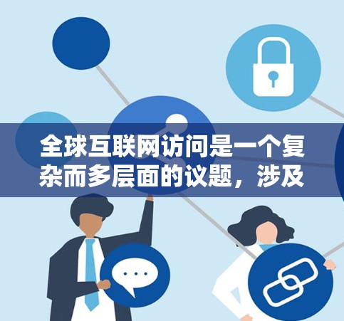 全球互联网访问是一个复杂而多层面的议题,涉及技术、政策、经济和社会等多个方面。以下是对这一议题的详细分析和总结 全球互联网访问是一个复杂而多层面的议题,涉及技术、政策、经济和社会等多个方面。以下是对这一议题的详细分析和总结
