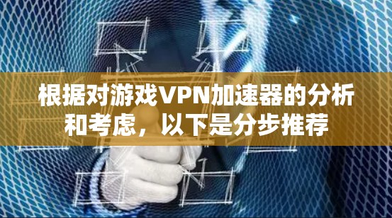 根据对游戏VPN加速器的分析和考虑,以下是分步推荐 根据对游戏VPN加速器的分析和考虑,以下是分步推荐