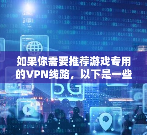 如果你需要推荐游戏专用的VPN线路,以下是一些常见的游戏VPN建议,基于用户的反馈和市场调查 如果你需要推荐游戏专用的VPN线路,以下是一些常见的游戏VPN建议,基于用户的反馈和市场调查