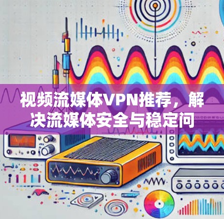 视频流媒体VPN推荐,解决流媒体安全与稳定问题的方案分析 视频流媒体VPN推荐,解决流媒体安全与稳定问题的方案分析