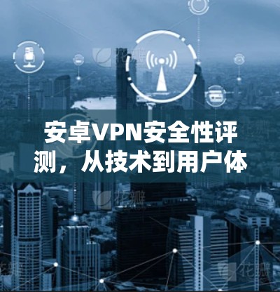 安卓VPN安全性评测,从技术到用户体验的全面分析 安卓VPN安全性评测,从技术到用户体验的全面分析