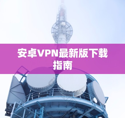 安卓VPN最新版下载指南 安卓VPN最新版下载指南