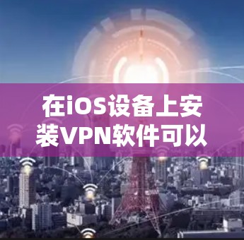 在iOS设备上安装VPN软件可以通过以下步骤轻松完成 在iOS设备上安装VPN软件可以通过以下步骤轻松完成