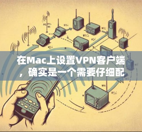 在Mac上设置VPN客户端,确实是一个需要仔细配置的过程。以下是详细的步骤指南,帮助你顺利配置并连接到VPN 在Mac上设置VPN客户端,确实是一个需要仔细配置的过程。以下是详细的步骤指南,帮助你顺利配置并连接到VPN