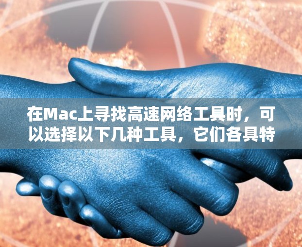 在Mac上寻找高速网络工具时，可以选择以下几种工具，它们各具特色，适用于不同的需求