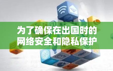 为了确保在出国时的网络安全和隐私保护，您可以按照以下步骤选择和配置适合您的网络连接工具