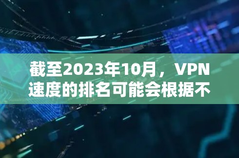 截至2023年10月，VPN速度的排名可能会根据不同的测试方法和标准有所不同。以下是一些主要的VPN服务提供商和他们的速度表现（基于一般的网络测试结果）