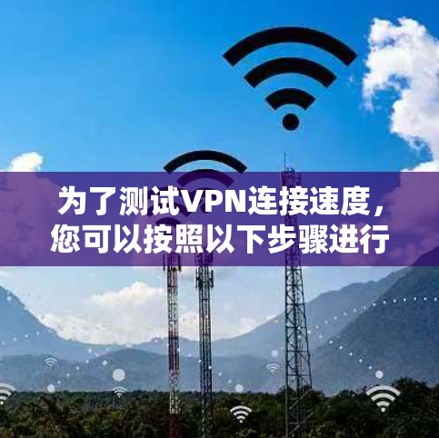 为了测试VPN连接速度，您可以按照以下步骤进行