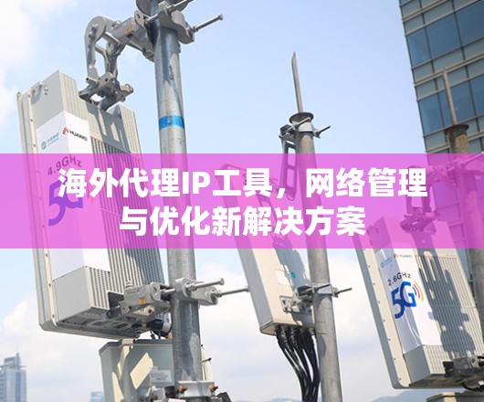 海外代理IP工具，网络管理与优化新解决方案
