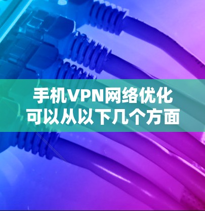 手机VPN网络优化可以从以下几个方面入手,以确保VPN连接的稳定性和速度 手机VPN网络优化可以从以下几个方面入手,以确保VPN连接的稳定性和速度