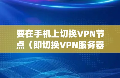 要在手机上切换VPN节点(即切换VPN服务器)你需要按照以下步骤操作。以下假设你已经安装并设置了VPN客户端(如OpenVPN、NordVPN、ExpressVPN等) 要在手机上切换VPN节点(即切换VPN服务器)你需要按照以下步骤操作。以下假设你已经安装并设置了VPN客户端(如OpenVPN、NordVPN、ExpressVPN等)