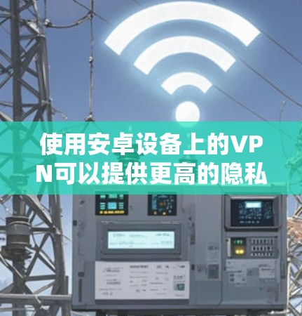 使用安卓设备上的VPN可以提供更高的隐私保护和网络安全。以下是使用VPN的分步指南 使用安卓设备上的VPN可以提供更高的隐私保护和网络安全。以下是使用VPN的分步指南