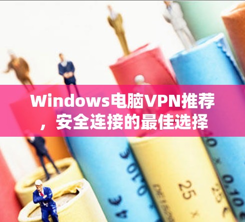 Windows电脑VPN推荐,安全连接的最佳选择 Windows电脑VPN推荐,安全连接的最佳选择