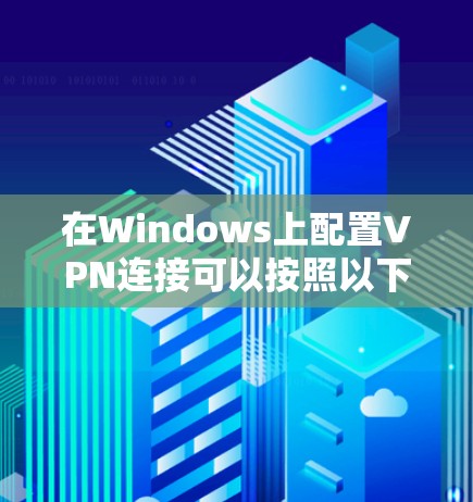 在Windows上配置VPN连接可以按照以下步骤进行 在Windows上配置VPN连接可以按照以下步骤进行