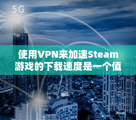 使用VPN来加速Steam游戏的下载速度是一个值得探索的方法，但需要谨慎考虑其合规性和潜在风险。以下是分步骤的指南，帮助您有效地使用VPN优化下载速度